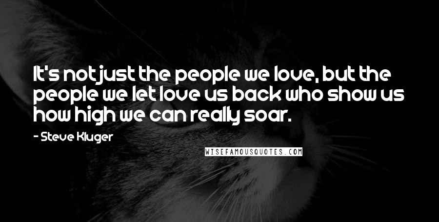 Steve Kluger Quotes: It's not just the people we love, but the people we let love us back who show us how high we can really soar.