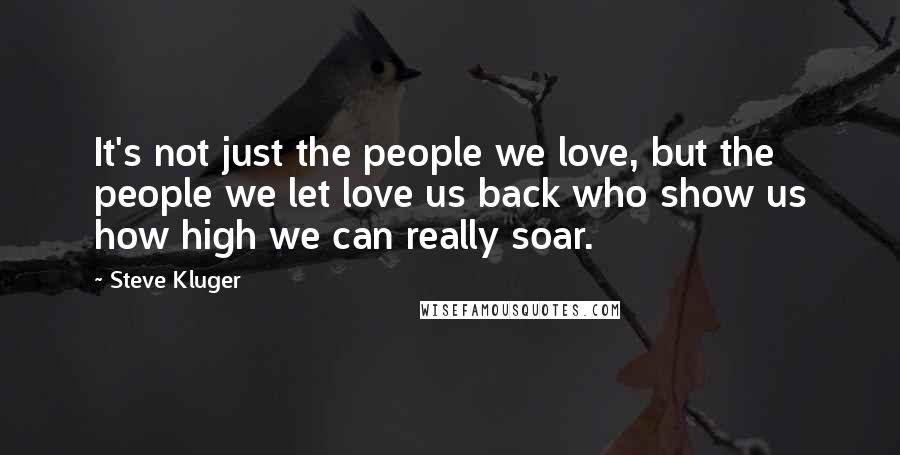 Steve Kluger Quotes: It's not just the people we love, but the people we let love us back who show us how high we can really soar.