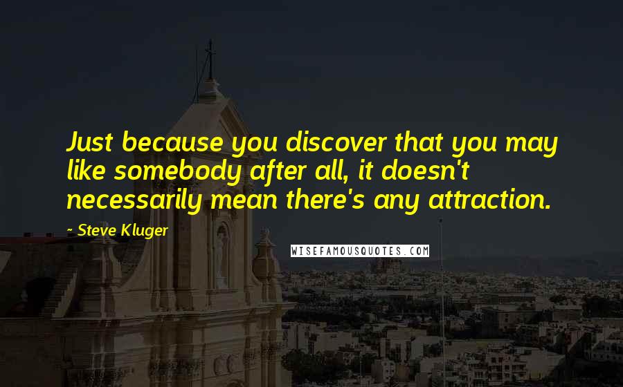 Steve Kluger Quotes: Just because you discover that you may like somebody after all, it doesn't necessarily mean there's any attraction.