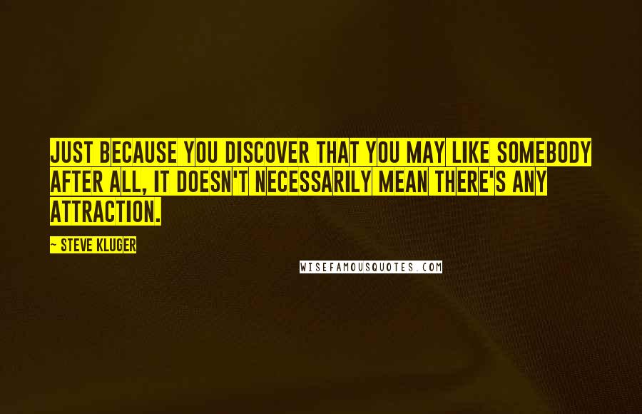 Steve Kluger Quotes: Just because you discover that you may like somebody after all, it doesn't necessarily mean there's any attraction.