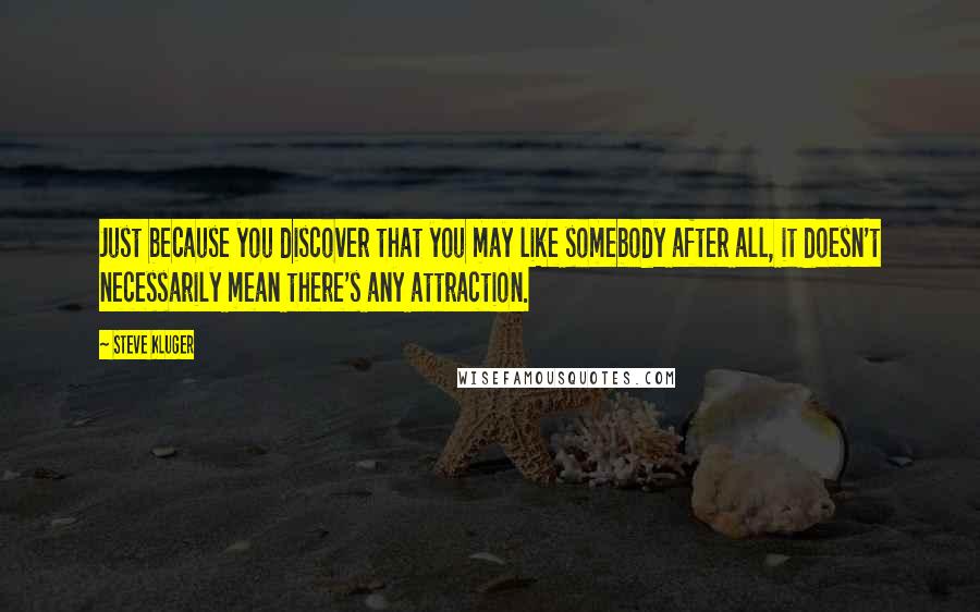 Steve Kluger Quotes: Just because you discover that you may like somebody after all, it doesn't necessarily mean there's any attraction.