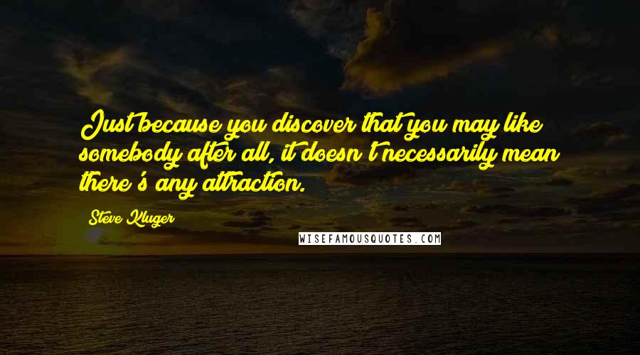 Steve Kluger Quotes: Just because you discover that you may like somebody after all, it doesn't necessarily mean there's any attraction.