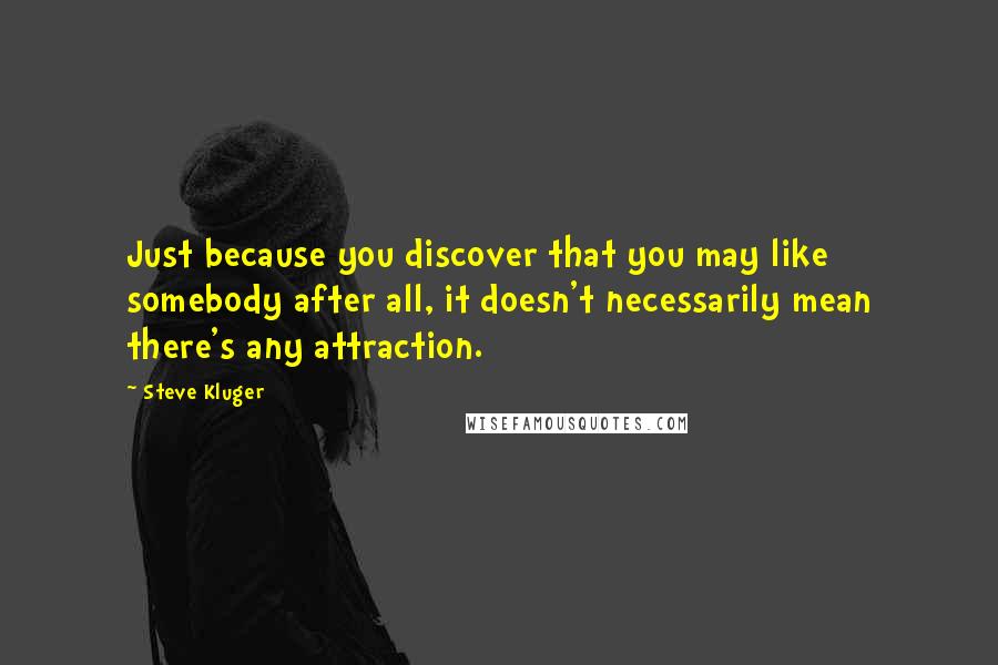 Steve Kluger Quotes: Just because you discover that you may like somebody after all, it doesn't necessarily mean there's any attraction.