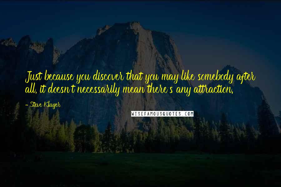 Steve Kluger Quotes: Just because you discover that you may like somebody after all, it doesn't necessarily mean there's any attraction.