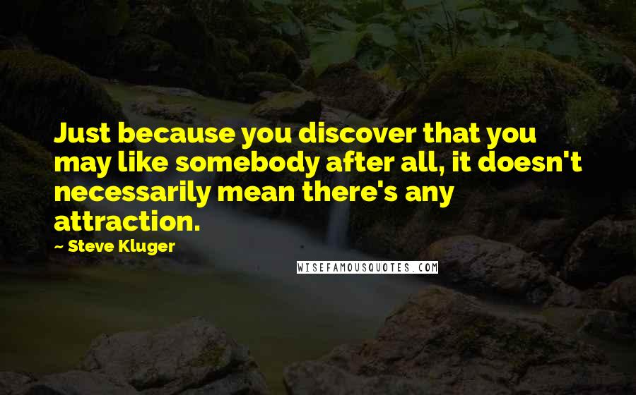 Steve Kluger Quotes: Just because you discover that you may like somebody after all, it doesn't necessarily mean there's any attraction.