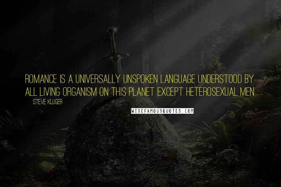 Steve Kluger Quotes: Romance is a universally unspoken language understood by all living organism on this planet except heterosexual men.