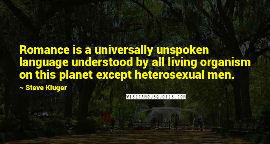 Steve Kluger Quotes: Romance is a universally unspoken language understood by all living organism on this planet except heterosexual men.