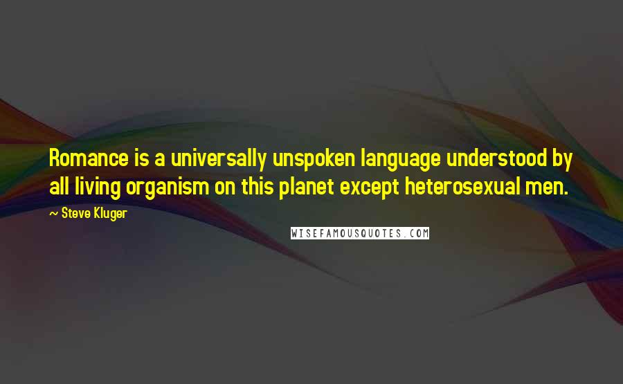 Steve Kluger Quotes: Romance is a universally unspoken language understood by all living organism on this planet except heterosexual men.