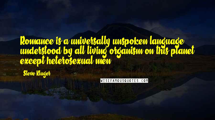 Steve Kluger Quotes: Romance is a universally unspoken language understood by all living organism on this planet except heterosexual men.