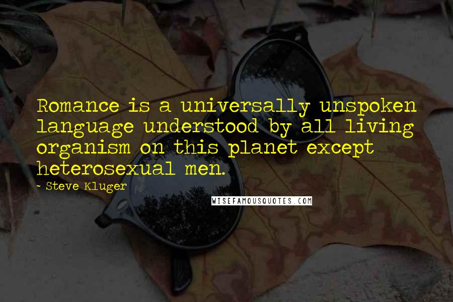 Steve Kluger Quotes: Romance is a universally unspoken language understood by all living organism on this planet except heterosexual men.