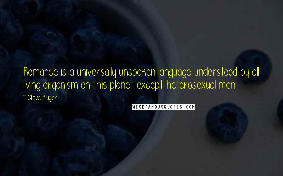 Steve Kluger Quotes: Romance is a universally unspoken language understood by all living organism on this planet except heterosexual men.