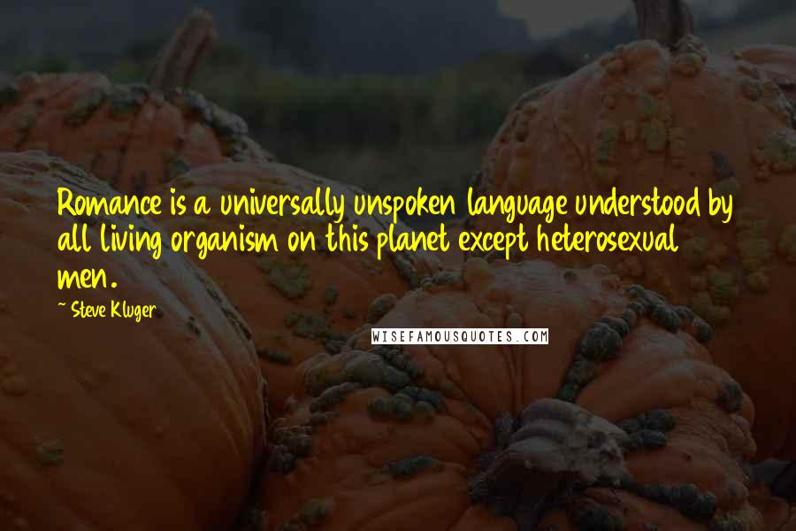 Steve Kluger Quotes: Romance is a universally unspoken language understood by all living organism on this planet except heterosexual men.