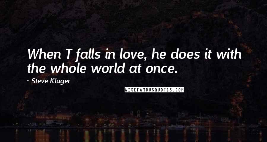 Steve Kluger Quotes: When T falls in love, he does it with the whole world at once.