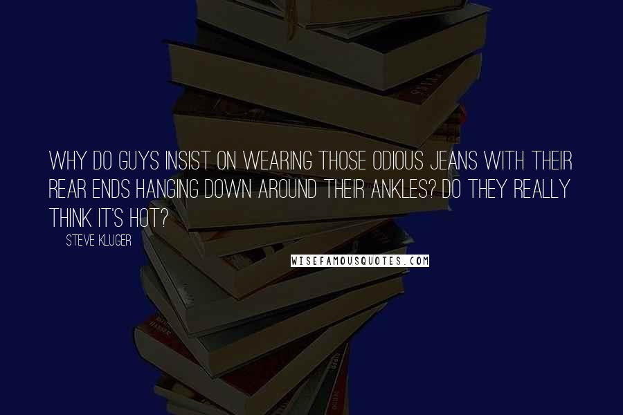 Steve Kluger Quotes: Why do guys insist on wearing those odious jeans with their rear ends hanging down around their ankles? Do they really think it's hot?