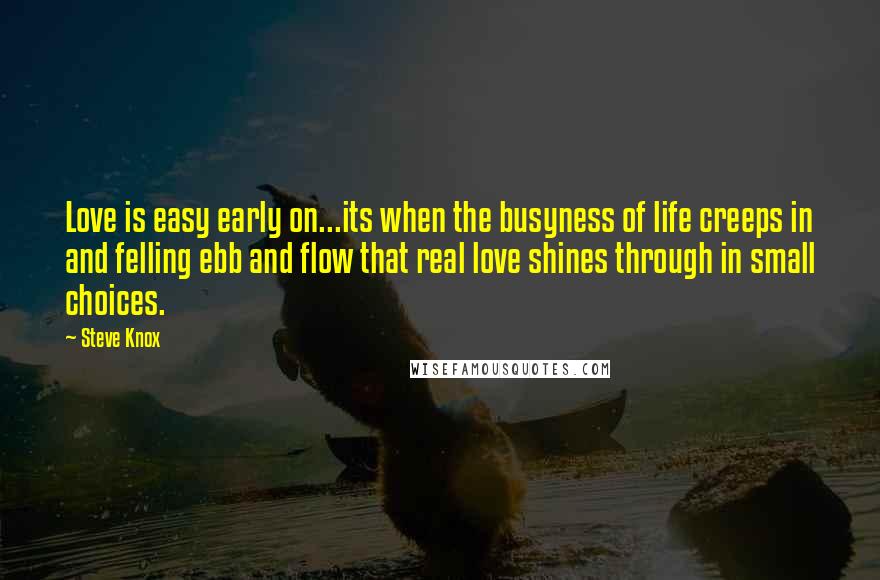 Steve Knox Quotes: Love is easy early on...its when the busyness of life creeps in and felling ebb and flow that real love shines through in small choices.