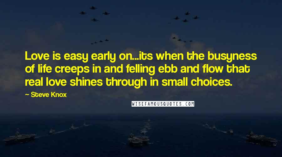 Steve Knox Quotes: Love is easy early on...its when the busyness of life creeps in and felling ebb and flow that real love shines through in small choices.