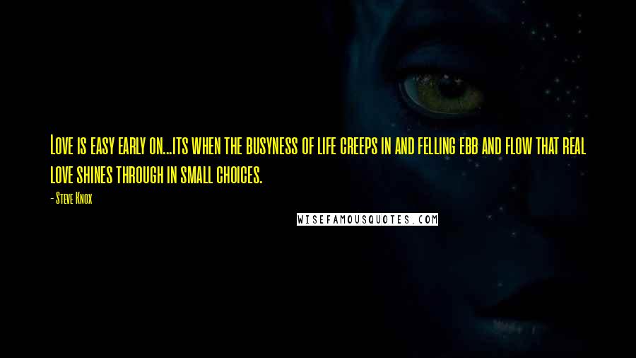 Steve Knox Quotes: Love is easy early on...its when the busyness of life creeps in and felling ebb and flow that real love shines through in small choices.