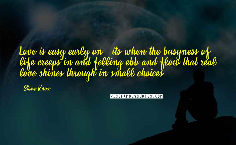 Steve Knox Quotes: Love is easy early on...its when the busyness of life creeps in and felling ebb and flow that real love shines through in small choices.