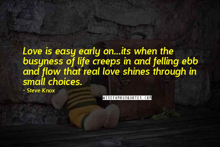 Steve Knox Quotes: Love is easy early on...its when the busyness of life creeps in and felling ebb and flow that real love shines through in small choices.