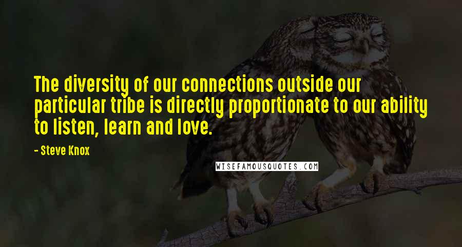 Steve Knox Quotes: The diversity of our connections outside our particular tribe is directly proportionate to our ability to listen, learn and love.