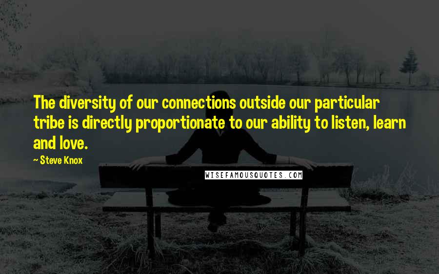 Steve Knox Quotes: The diversity of our connections outside our particular tribe is directly proportionate to our ability to listen, learn and love.