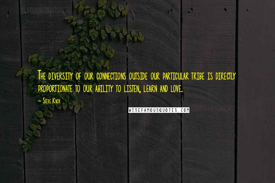 Steve Knox Quotes: The diversity of our connections outside our particular tribe is directly proportionate to our ability to listen, learn and love.