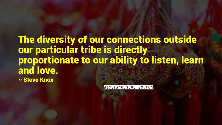 Steve Knox Quotes: The diversity of our connections outside our particular tribe is directly proportionate to our ability to listen, learn and love.