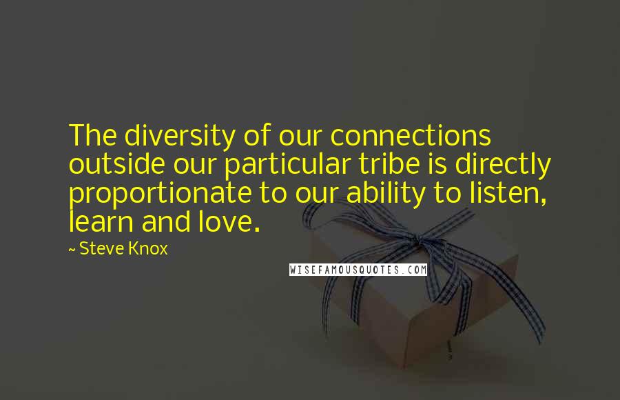 Steve Knox Quotes: The diversity of our connections outside our particular tribe is directly proportionate to our ability to listen, learn and love.