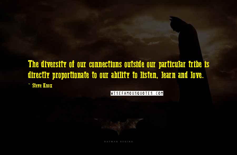 Steve Knox Quotes: The diversity of our connections outside our particular tribe is directly proportionate to our ability to listen, learn and love.