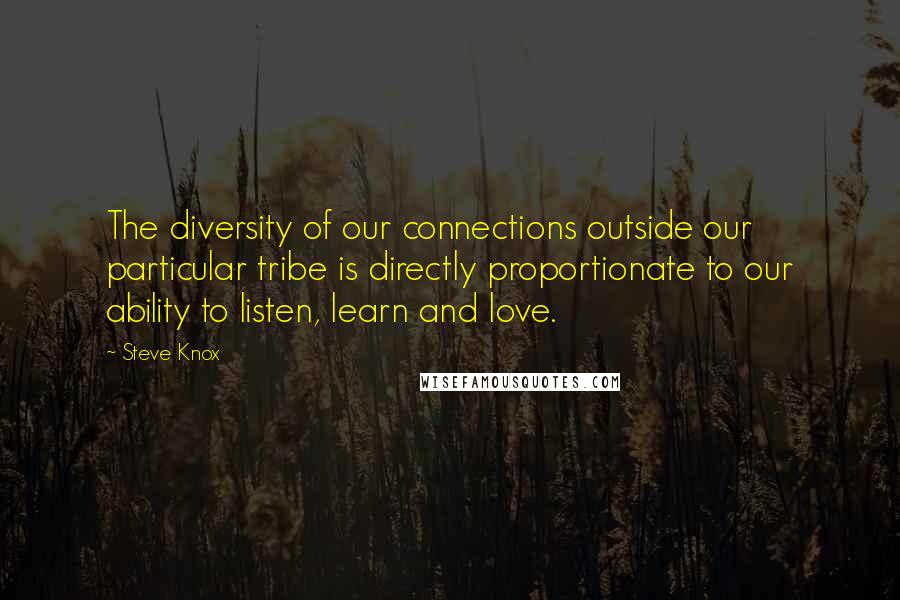 Steve Knox Quotes: The diversity of our connections outside our particular tribe is directly proportionate to our ability to listen, learn and love.