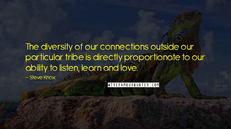 Steve Knox Quotes: The diversity of our connections outside our particular tribe is directly proportionate to our ability to listen, learn and love.