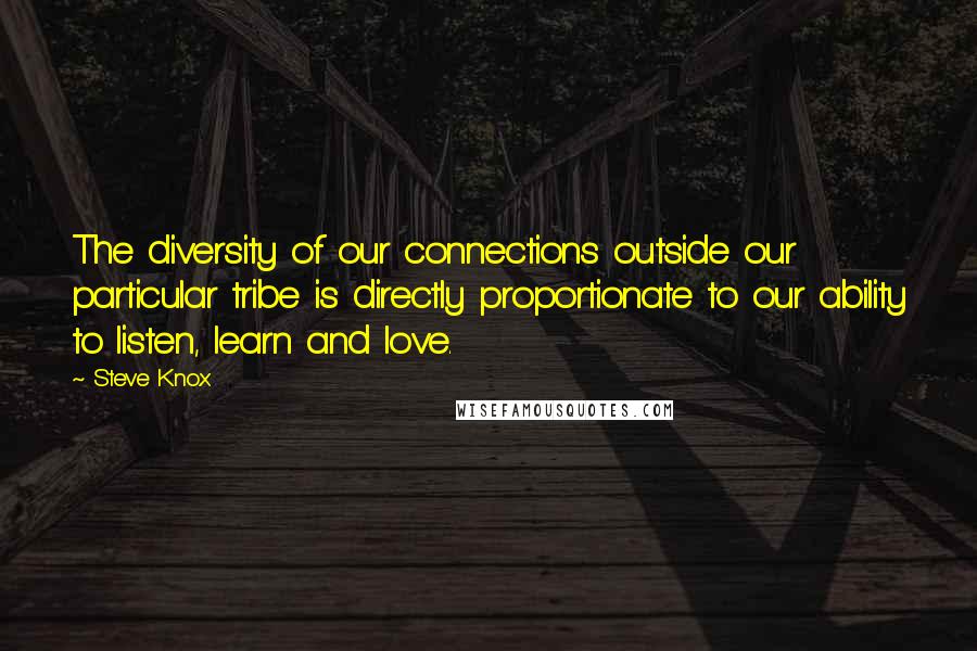 Steve Knox Quotes: The diversity of our connections outside our particular tribe is directly proportionate to our ability to listen, learn and love.