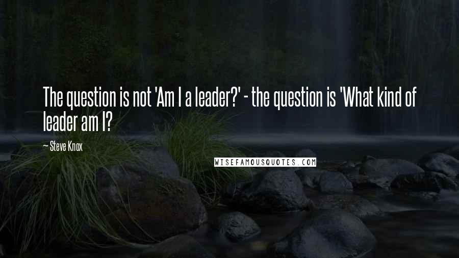 Steve Knox Quotes: The question is not 'Am I a leader?' - the question is 'What kind of leader am I?