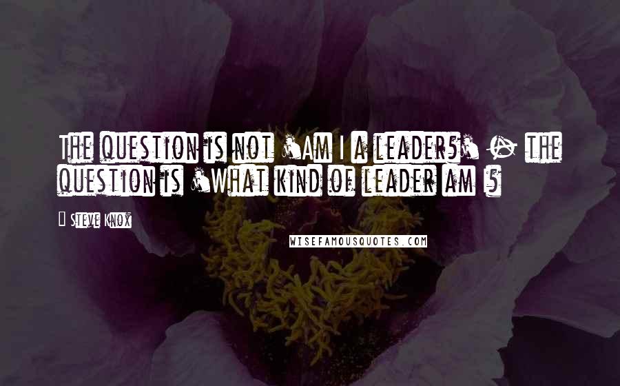 Steve Knox Quotes: The question is not 'Am I a leader?' - the question is 'What kind of leader am I?