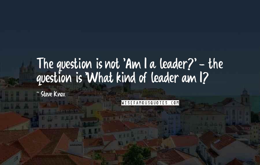 Steve Knox Quotes: The question is not 'Am I a leader?' - the question is 'What kind of leader am I?