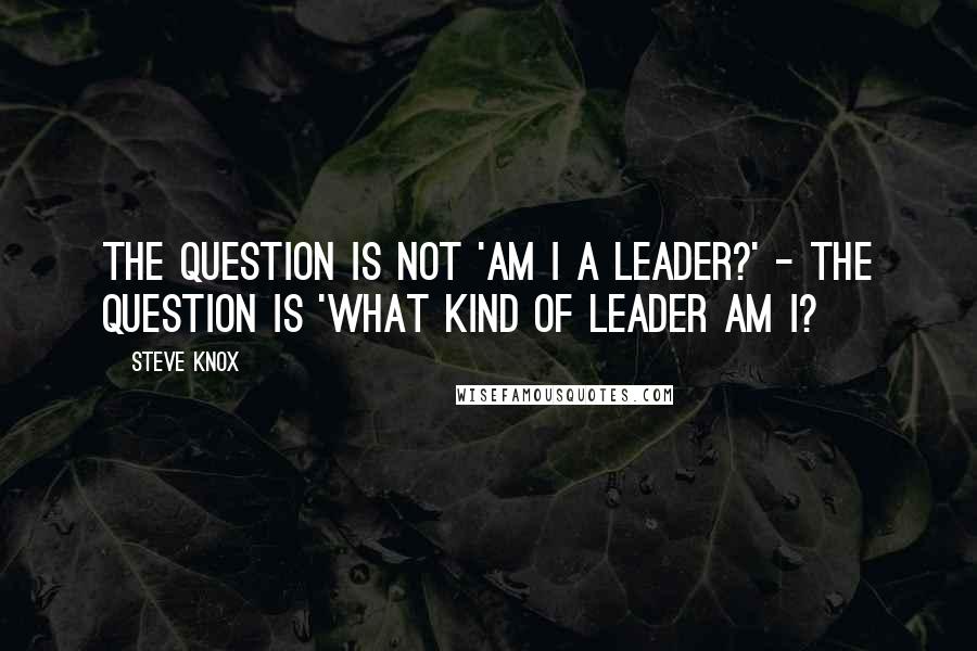 Steve Knox Quotes: The question is not 'Am I a leader?' - the question is 'What kind of leader am I?