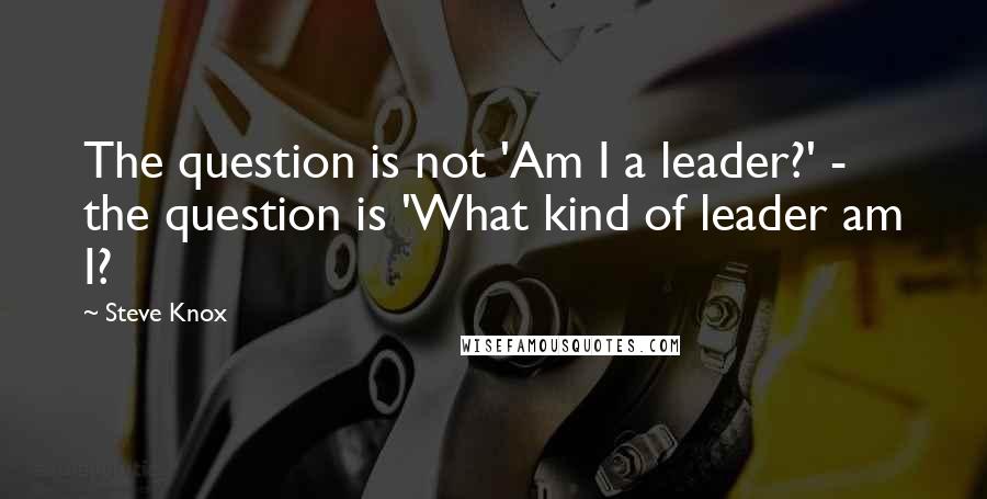 Steve Knox Quotes: The question is not 'Am I a leader?' - the question is 'What kind of leader am I?