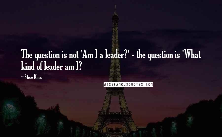 Steve Knox Quotes: The question is not 'Am I a leader?' - the question is 'What kind of leader am I?