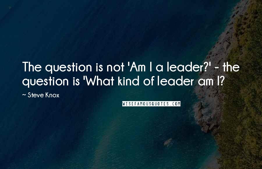 Steve Knox Quotes: The question is not 'Am I a leader?' - the question is 'What kind of leader am I?