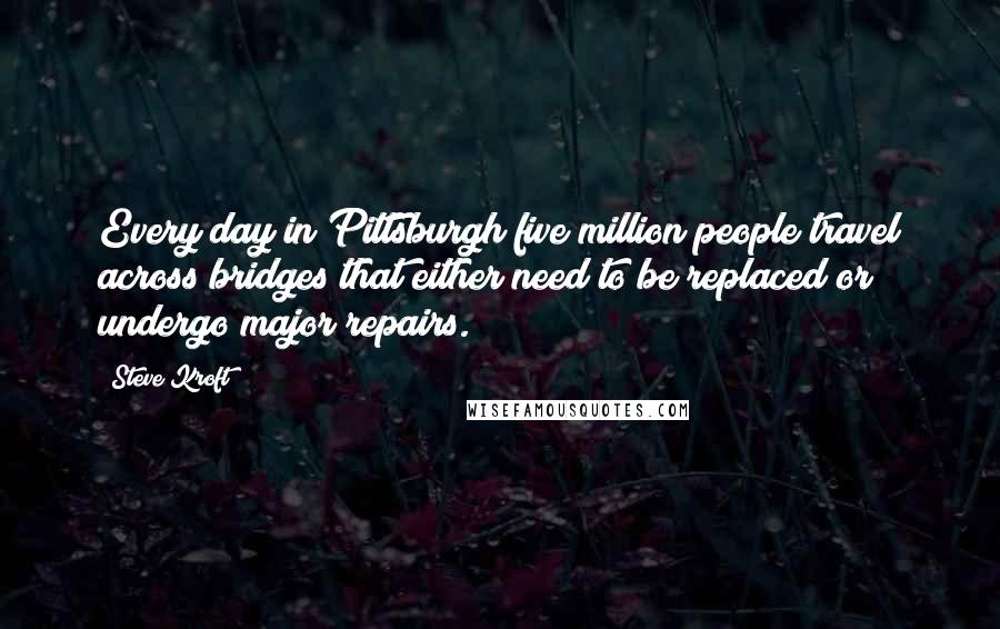 Steve Kroft Quotes: Every day in Pittsburgh five million people travel across bridges that either need to be replaced or undergo major repairs.