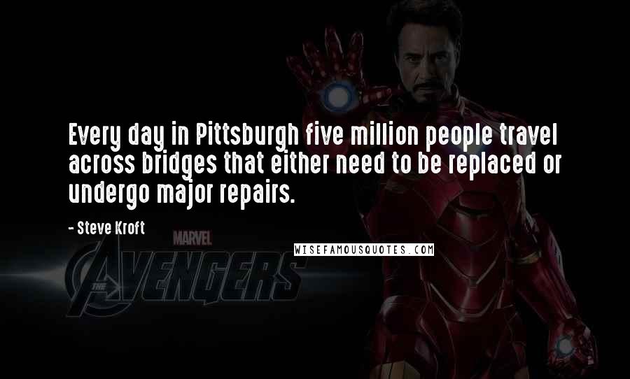 Steve Kroft Quotes: Every day in Pittsburgh five million people travel across bridges that either need to be replaced or undergo major repairs.