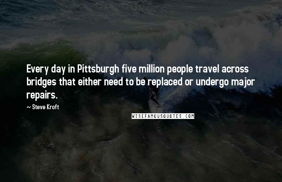 Steve Kroft Quotes: Every day in Pittsburgh five million people travel across bridges that either need to be replaced or undergo major repairs.