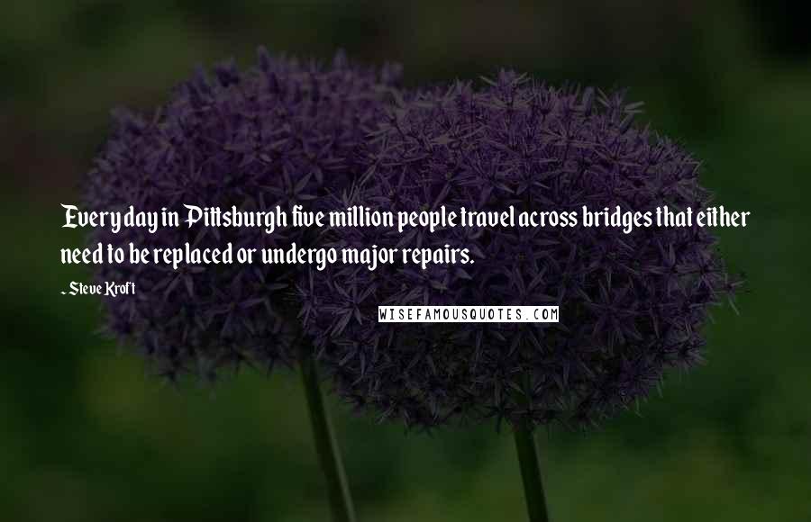 Steve Kroft Quotes: Every day in Pittsburgh five million people travel across bridges that either need to be replaced or undergo major repairs.