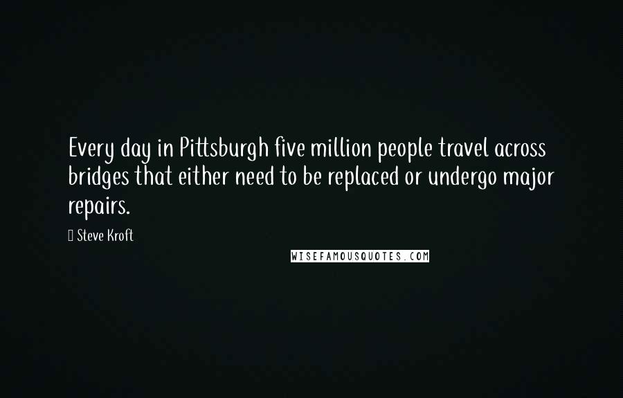 Steve Kroft Quotes: Every day in Pittsburgh five million people travel across bridges that either need to be replaced or undergo major repairs.