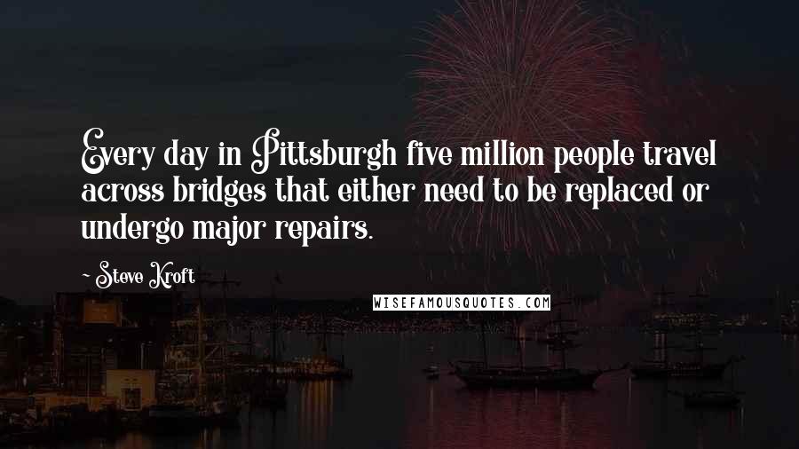 Steve Kroft Quotes: Every day in Pittsburgh five million people travel across bridges that either need to be replaced or undergo major repairs.