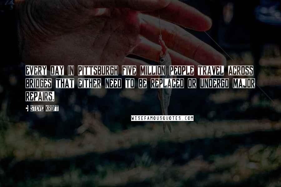 Steve Kroft Quotes: Every day in Pittsburgh five million people travel across bridges that either need to be replaced or undergo major repairs.