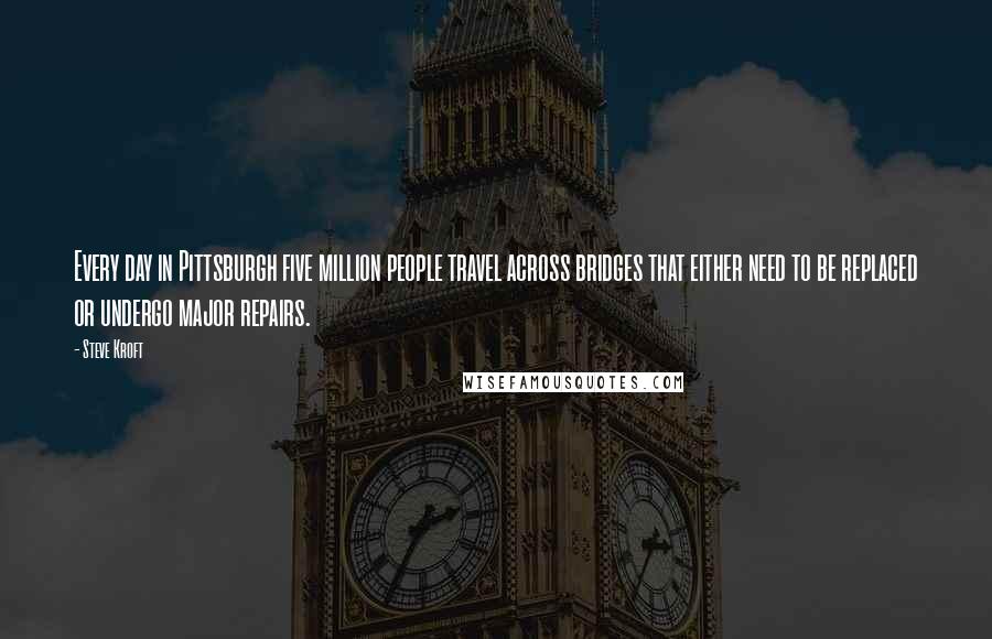 Steve Kroft Quotes: Every day in Pittsburgh five million people travel across bridges that either need to be replaced or undergo major repairs.