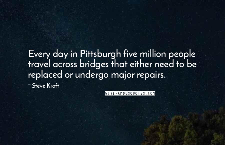 Steve Kroft Quotes: Every day in Pittsburgh five million people travel across bridges that either need to be replaced or undergo major repairs.