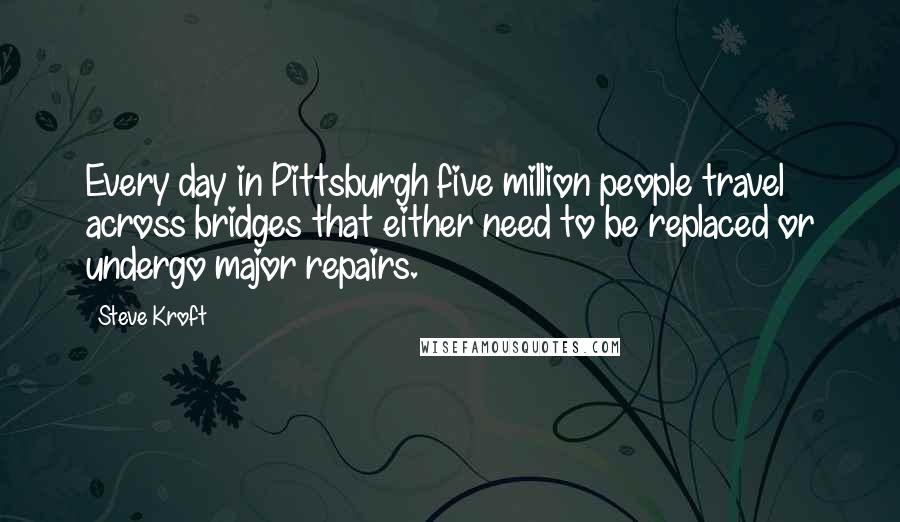 Steve Kroft Quotes: Every day in Pittsburgh five million people travel across bridges that either need to be replaced or undergo major repairs.