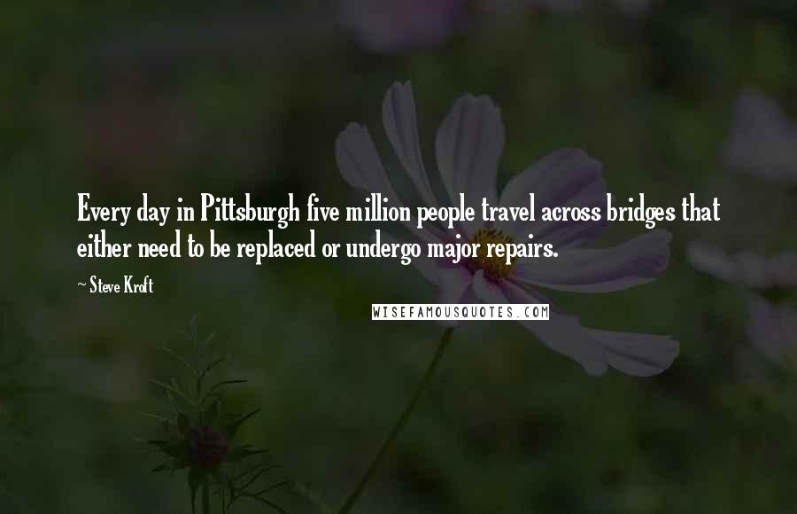 Steve Kroft Quotes: Every day in Pittsburgh five million people travel across bridges that either need to be replaced or undergo major repairs.